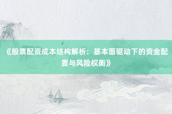 《股票配资成本结构解析：基本面驱动下的资金配置与风险权衡》