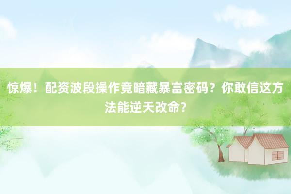 惊爆！配资波段操作竟暗藏暴富密码？你敢信这方法能逆天改命？
