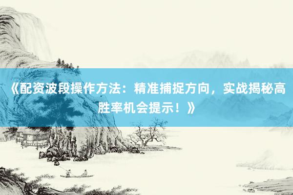 《配资波段操作方法：精准捕捉方向，实战揭秘高胜率机会提示！》