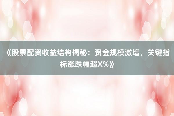 《股票配资收益结构揭秘：资金规模激增，关键指标涨跌幅超X%》