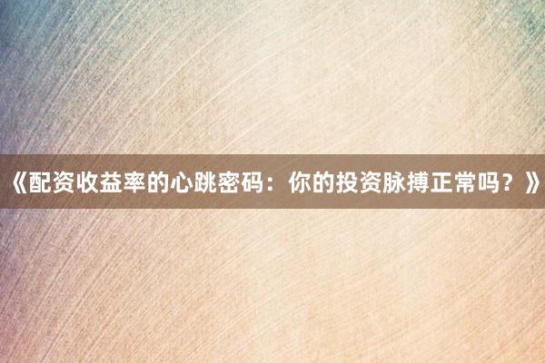 《配资收益率的心跳密码：你的投资脉搏正常吗？》