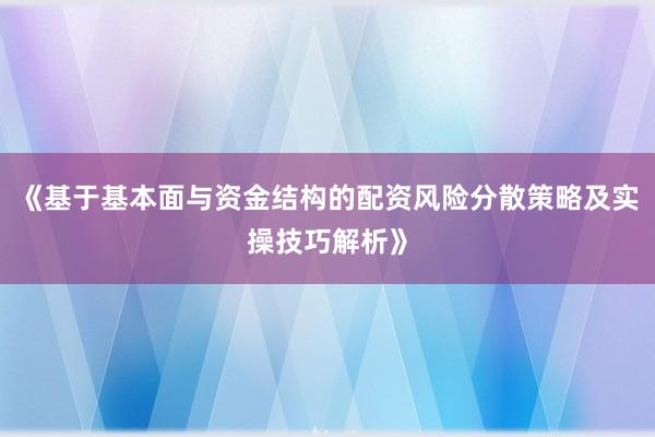 《基于基本面与资金结构的配资风险分散策略及实操技巧解析》