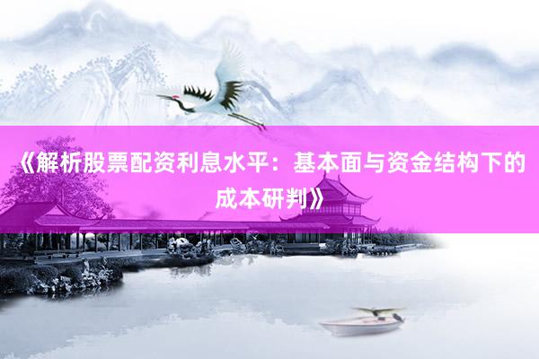 《解析股票配资利息水平：基本面与资金结构下的成本研判》