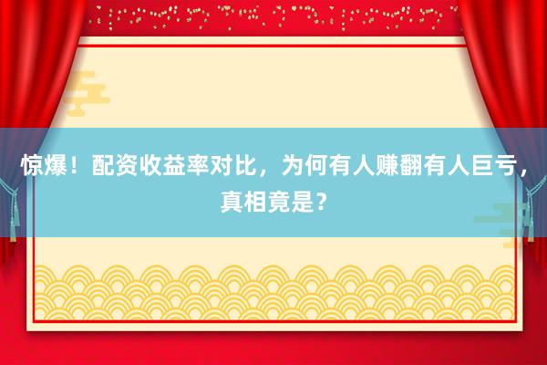 惊爆！配资收益率对比，为何有人赚翻有人巨亏，真相竟是？