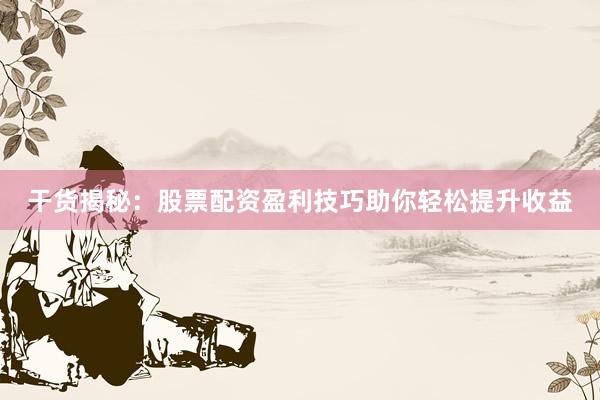 干货揭秘：股票配资盈利技巧助你轻松提升收益