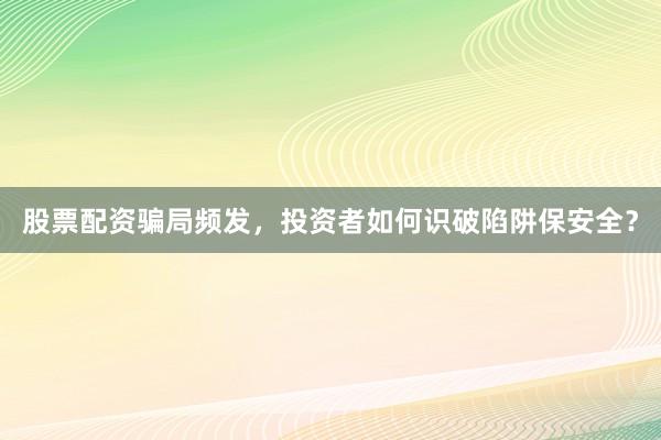 股票配资骗局频发,投资者如何识破陷阱保安全?
