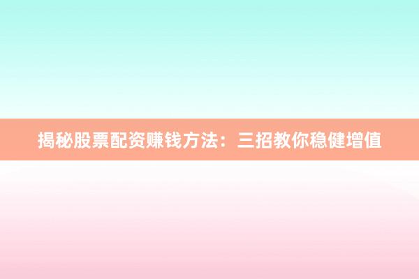 揭秘股票配资赚钱方法：三招教你稳健增值