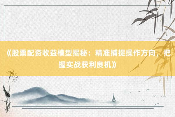 《股票配资收益模型揭秘：精准捕捉操作方向，把握实战获利良机》