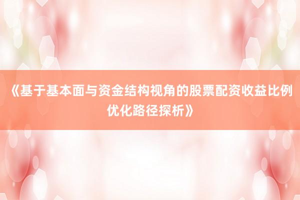 《基于基本面与资金结构视角的股票配资收益比例优化路径探析》