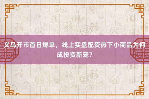 义乌开市首日爆单，线上实盘配资热下小商品为何成投资新宠？
