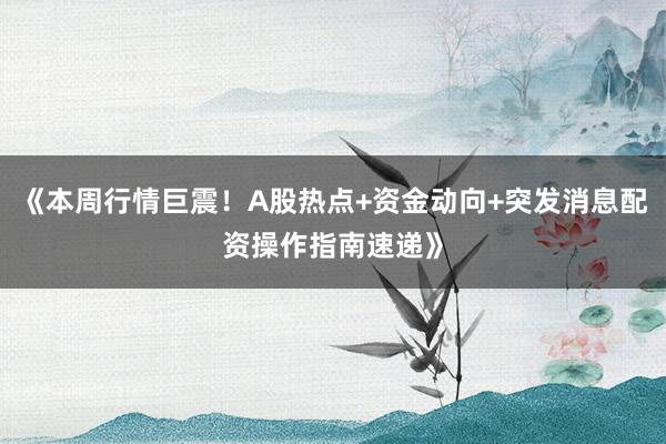 《本周行情巨震！A股热点+资金动向+突发消息配资操作指南速递》