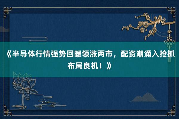 《半导体行情强势回暖领涨两市，配资潮涌入抢抓布局良机！》