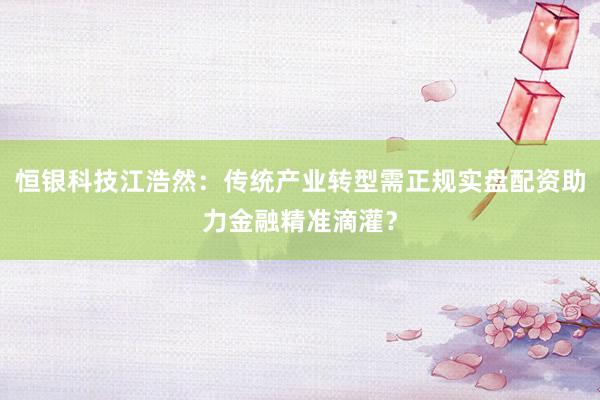 恒银科技江浩然：传统产业转型需正规实盘配资助力金融精准滴灌？