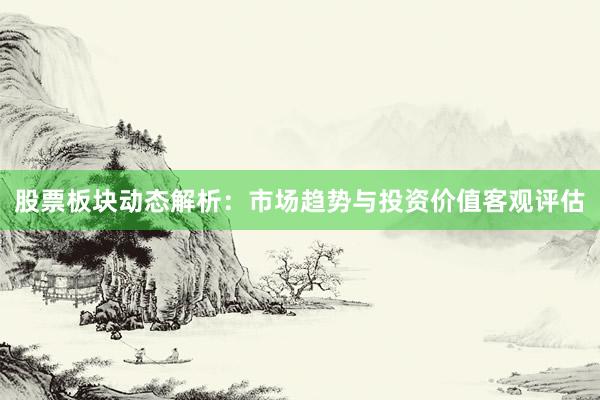 股票板块动态解析：市场趋势与投资价值客观评估