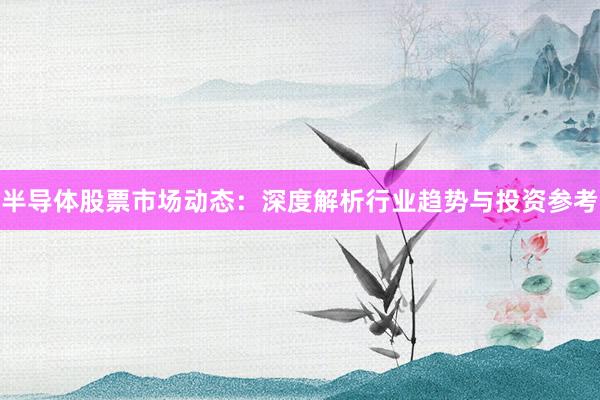 半导体股票市场动态：深度解析行业趋势与投资参考