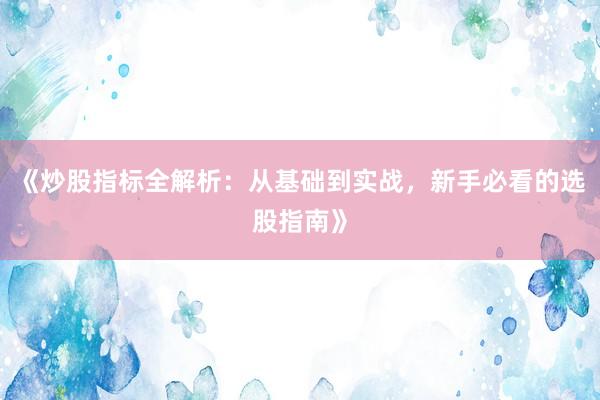 《炒股指标全解析:从基础到实战,新手必看的选股指南》