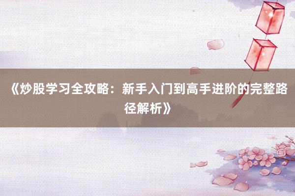 《炒股学习全攻略：新手入门到高手进阶的完整路径解析》