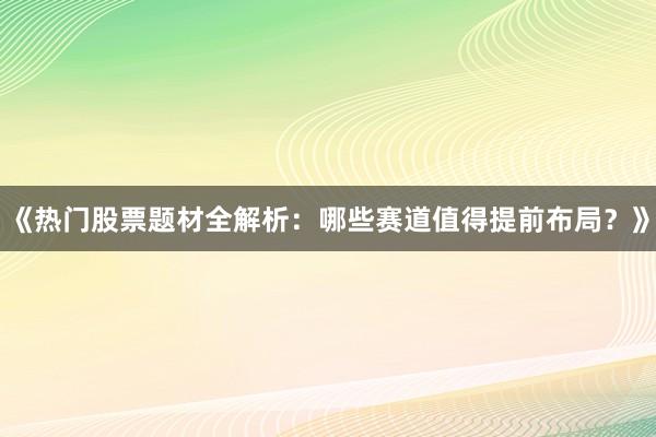 《热门股票题材全解析：哪些赛道值得提前布局？》