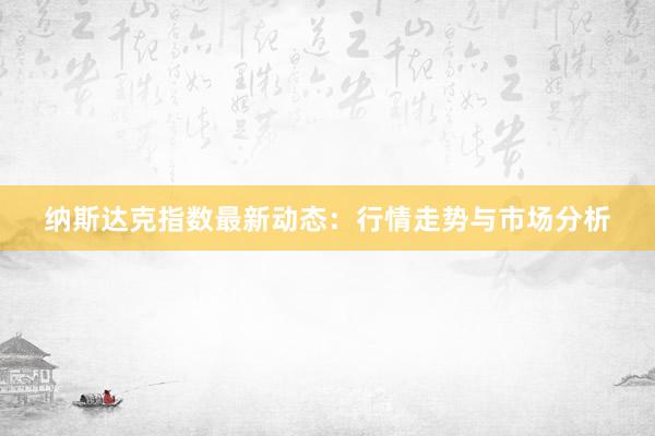 纳斯达克指数最新动态：行情走势与市场分析