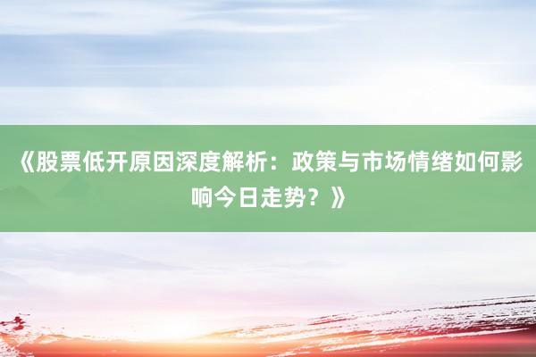 《股票低开原因深度解析：政策与市场情绪如何影响今日走势？》