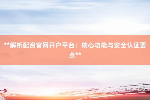 **解析配资官网开户平台：核心功能与安全认证要点**