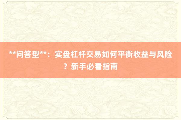 **问答型**：实盘杠杆交易如何平衡收益与风险？新手必看指南