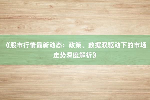 《股市行情最新动态：政策、数据双驱动下的市场走势深度解析》