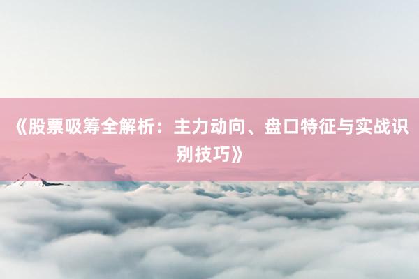 《股票吸筹全解析：主力动向、盘口特征与实战识别技巧》
