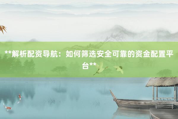 **解析配资导航：如何筛选安全可靠的资金配置平台**