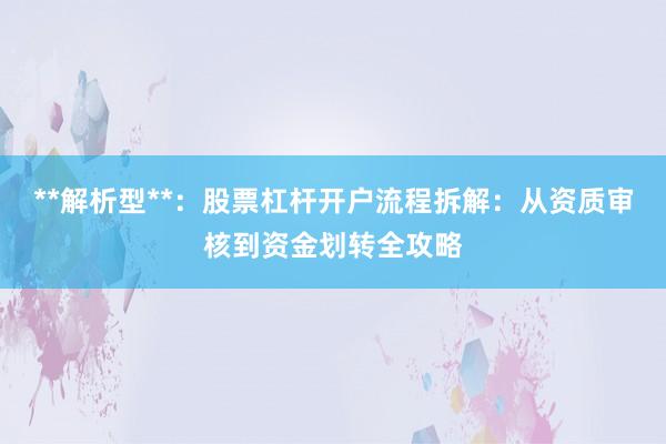 **解析型**：股票杠杆开户流程拆解：从资质审核到资金划转全攻略