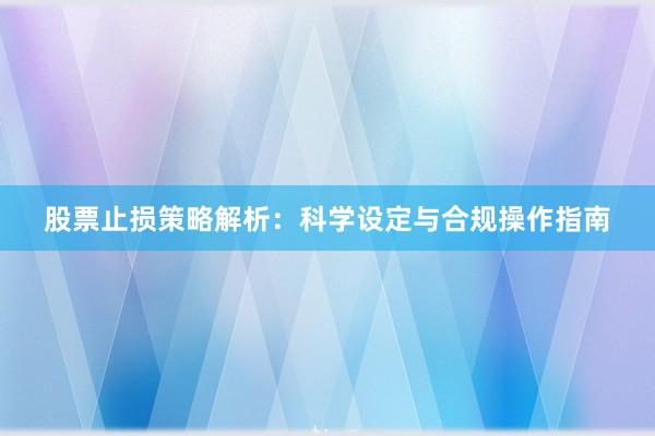 股票止损策略解析：科学设定与合规操作指南