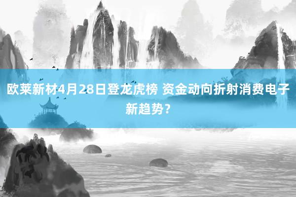 欧莱新材4月28日登龙虎榜 资金动向折射消费电子新趋势?