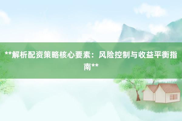 **解析配资策略核心要素：风险控制与收益平衡指南**