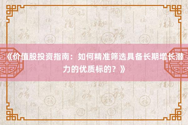 《价值股投资指南：如何精准筛选具备长期增长潜力的优质标的？》