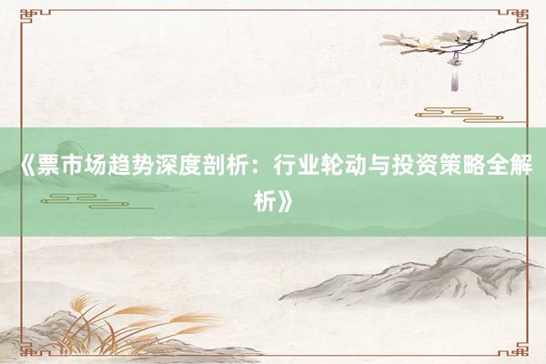 《票市场趋势深度剖析：行业轮动与投资策略全解析》