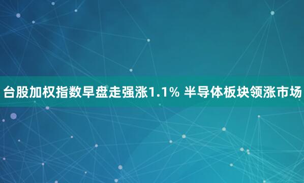 台股加权指数早盘走强涨1.1% 半导体板块领涨市场