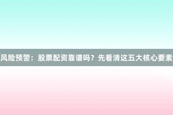 风险预警：股票配资靠谱吗？先看清这五大核心要素