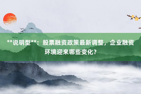 **说明型**：股票融资政策最新调整，企业融资环境迎来哪些变化？