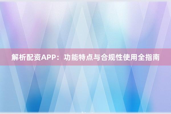 解析配资APP：功能特点与合规性使用全指南
