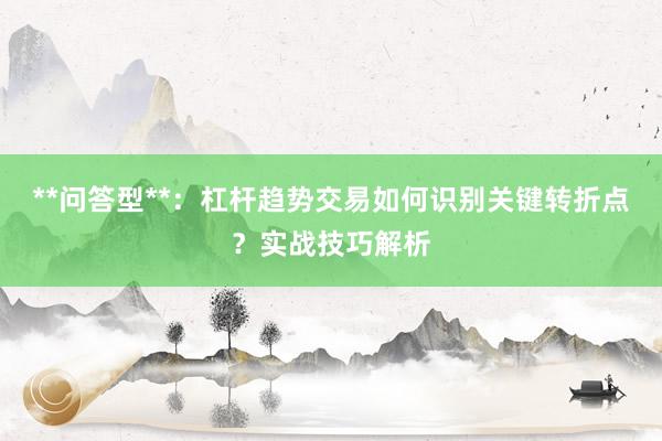 **问答型**:杠杆趋势交易如何识别关键转折点?实战技巧解析