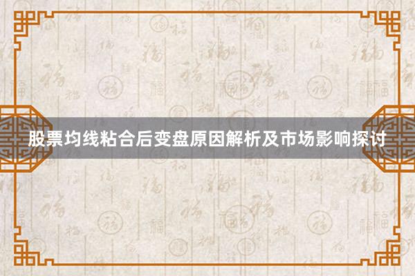 股票均线粘合后变盘原因解析及市场影响探讨