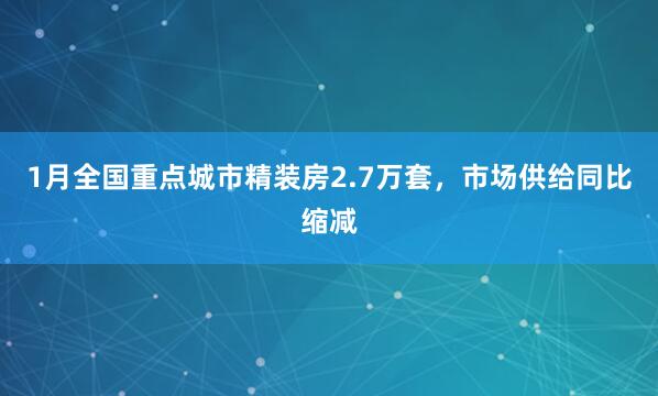 1月全国重点城市精装房2.7万套，市场供给同比缩减