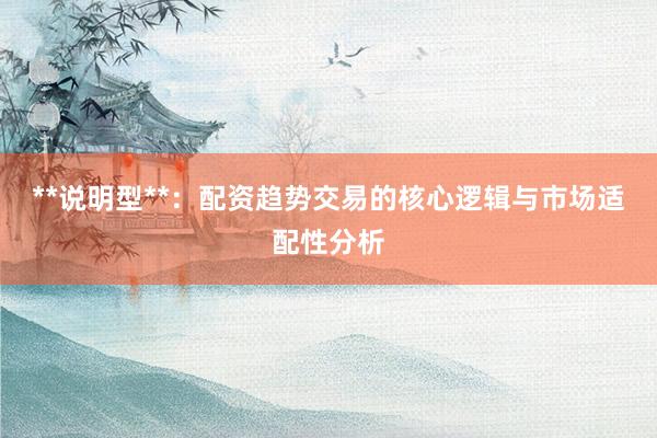 **说明型**：配资趋势交易的核心逻辑与市场适配性分析