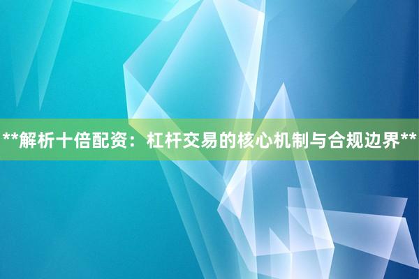 **解析十倍配资:杠杆交易的核心机制与合规边界**