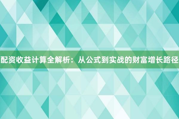 配资收益计算全解析：从公式到实战的财富增长路径
