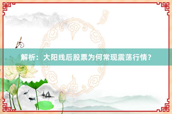 解析：大阳线后股票为何常现震荡行情？