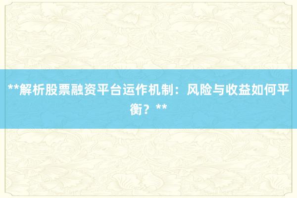 **解析股票融资平台运作机制:风险与收益如何平衡?**