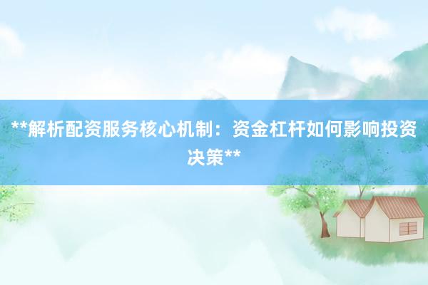 **解析配资服务核心机制:资金杠杆如何影响投资决策**