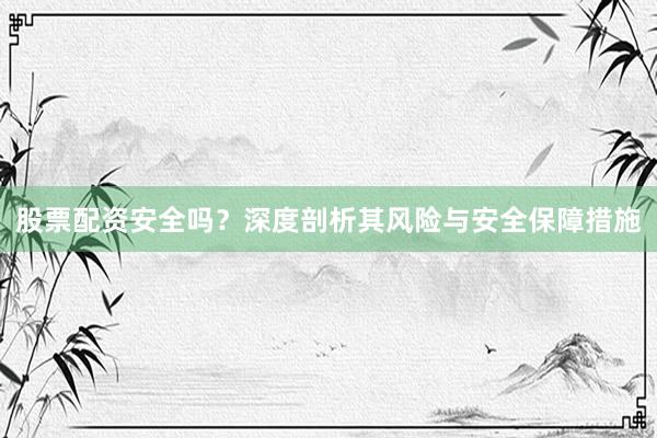股票配资安全吗？深度剖析其风险与安全保障措施