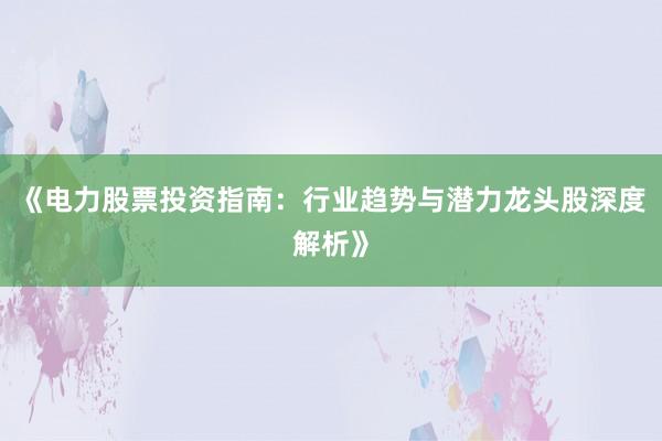 《电力股票投资指南：行业趋势与潜力龙头股深度解析》